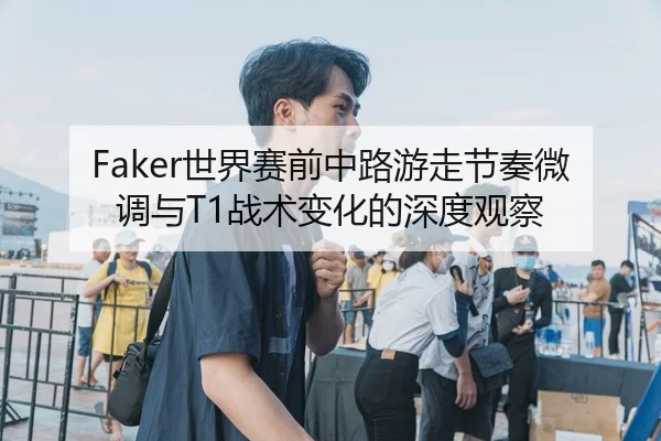 Faker世界赛前中路游走节奏微调与T1战术变化的深度观察