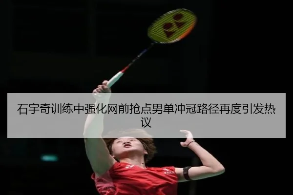 石宇奇训练中强化网前抢点男单冲冠路径再度引发热议
